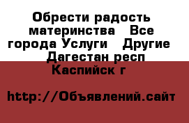 Обрести радость материнства - Все города Услуги » Другие   . Дагестан респ.,Каспийск г.